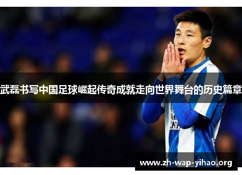 武磊书写中国足球崛起传奇成就走向世界舞台的历史篇章