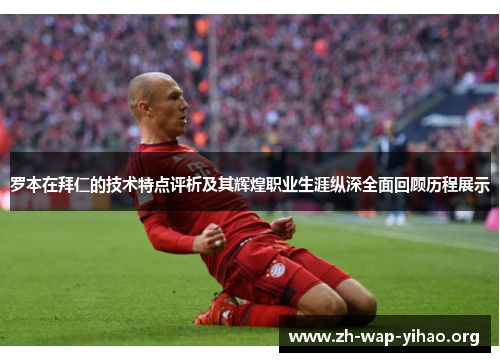 罗本在拜仁的技术特点评析及其辉煌职业生涯纵深全面回顾历程展示